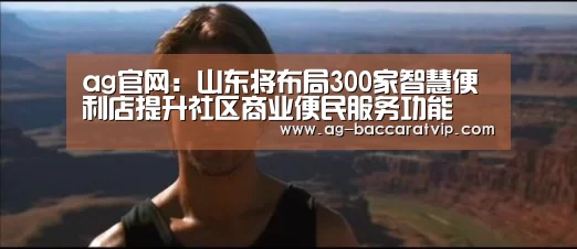 ag官网：山东将布局300家智慧便利店提升社区商业便民服务功