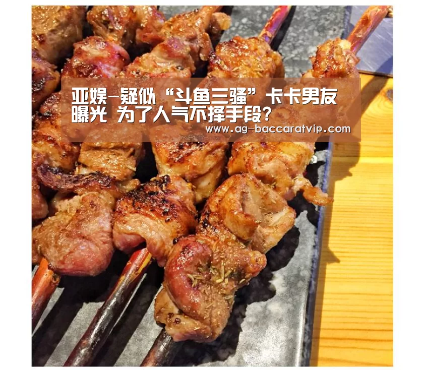 亚娱-疑似“斗鱼三骚”卡卡男友曝光 为了人气不择手段?(图3) 亚娱