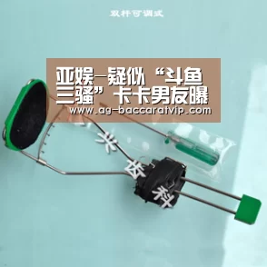 亚娱-疑似“斗鱼三骚”卡卡男友曝光 为了人气不择手段?(图2) ag官网
